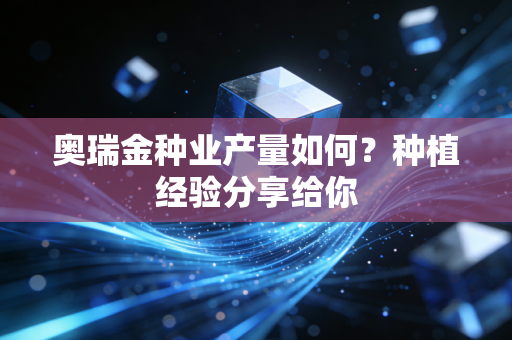 奥瑞金种业产量如何？种植经验分享给你