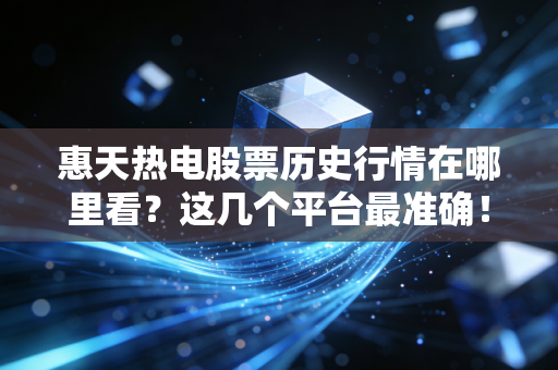 惠天热电股票历史行情在哪里看？这几个平台最准确！
