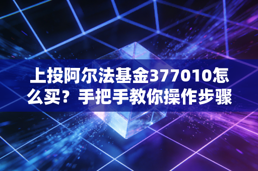 上投阿尔法基金377010怎么买？手把手教你操作步骤