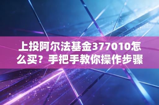 上投阿尔法基金377010怎么买？手把手教你操作步骤