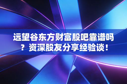 远望谷东方财富股吧靠谱吗？资深股友分享经验谈！