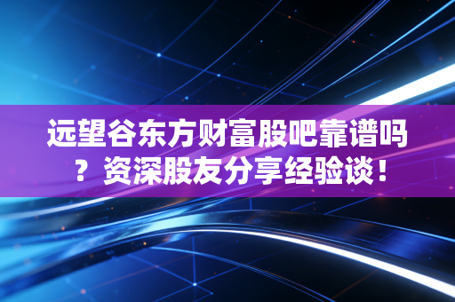 远望谷东方财富股吧靠谱吗？资深股友分享经验谈！