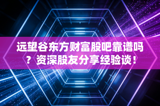 远望谷东方财富股吧靠谱吗？资深股友分享经验谈！