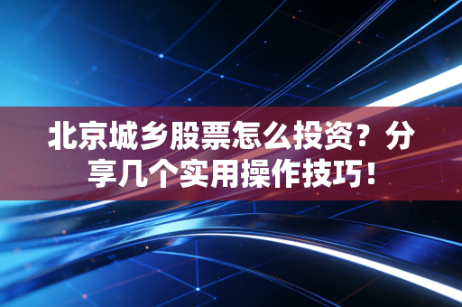 北京城乡股票怎么投资？分享几个实用操作技巧！