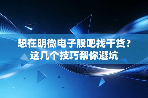 想在明微电子股吧找干货？这几个技巧帮你避坑