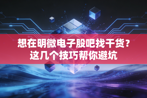想在明微电子股吧找干货？这几个技巧帮你避坑