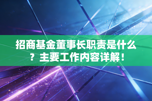 招商基金董事长职责是什么？主要工作内容详解！