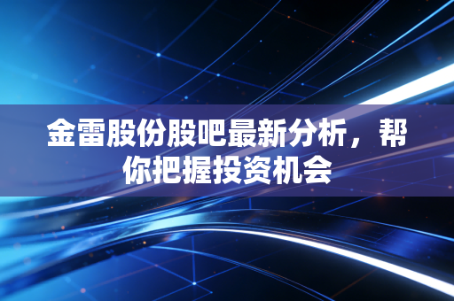 金雷股份股吧最新分析，帮你把握投资机会