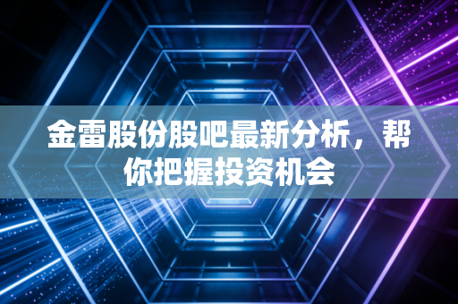 金雷股份股吧最新分析，帮你把握投资机会