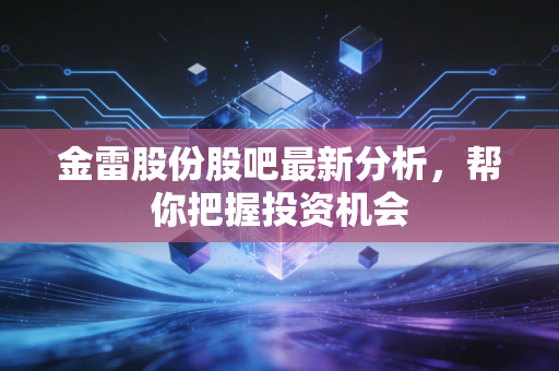 金雷股份股吧最新分析，帮你把握投资机会