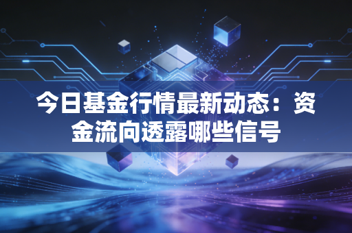 今日基金行情最新动态：资金流向透露哪些信号