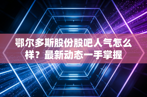鄂尔多斯股份股吧人气怎么样？最新动态一手掌握