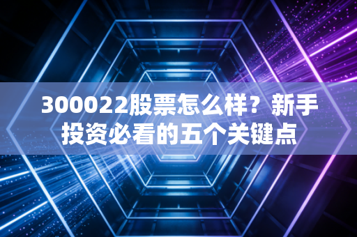 300022股票怎么样？新手投资必看的五个关键点