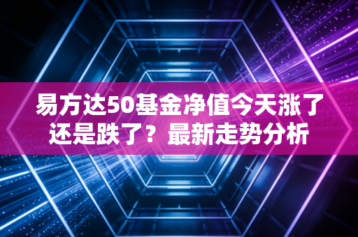 易方达50基金净值今天涨了还是跌了？最新走势分析