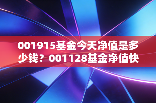 001915基金今天净值是多少钱？001128基金净值快速查询技巧