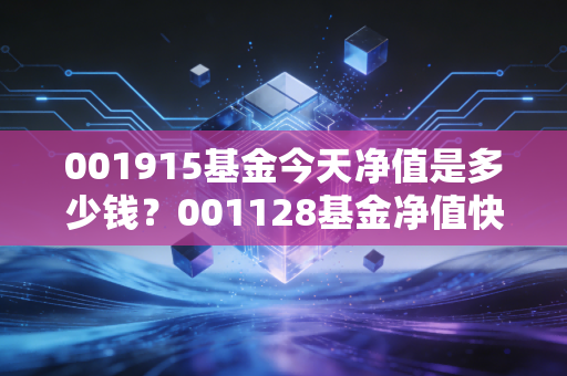 001915基金今天净值是多少钱？001128基金净值快速查询技巧