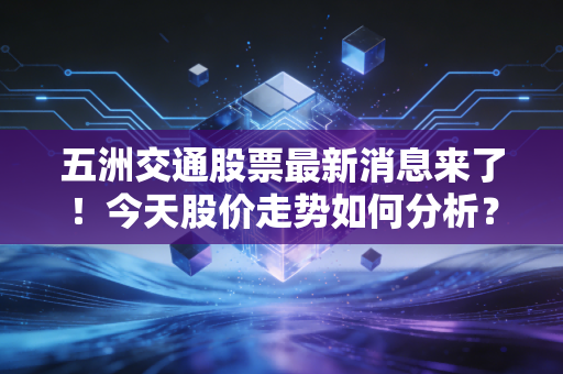 五洲交通股票最新消息来了！今天股价走势如何分析？