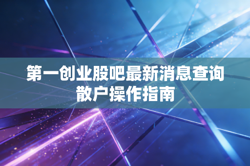 第一创业股吧最新消息查询散户操作指南