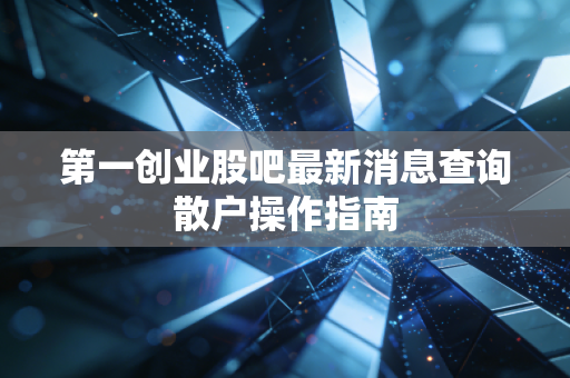 第一创业股吧最新消息查询散户操作指南