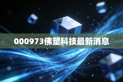 000973佛塑科技最新消息