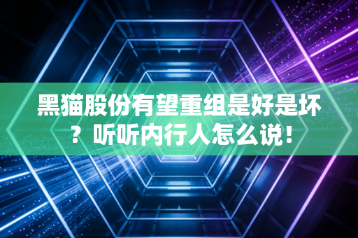 黑猫股份有望重组是好是坏？听听内行人怎么说！