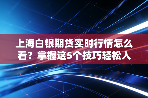 上海白银期货实时行情怎么看？掌握这5个技巧轻松入门