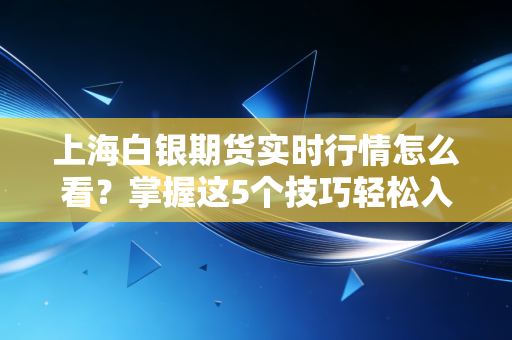 上海白银期货实时行情怎么看？掌握这5个技巧轻松入门