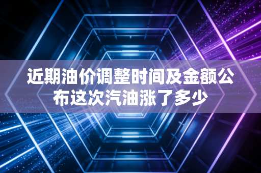 近期油价调整时间及金额公布这次汽油涨了多少