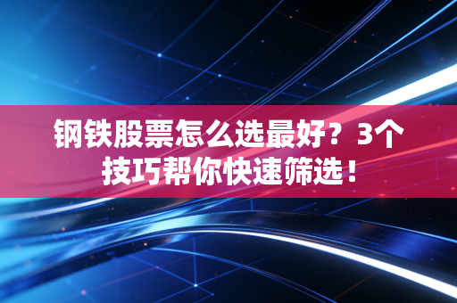 钢铁股票怎么选最好？3个技巧帮你快速筛选！