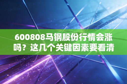 600808马钢股份行情会涨吗？这几个关键因素要看清！
