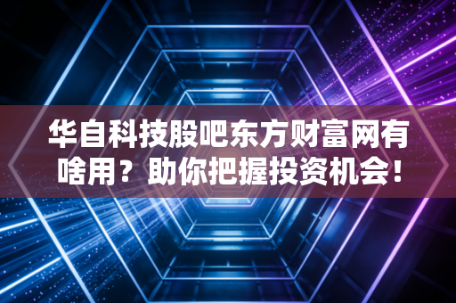 华自科技股吧东方财富网有啥用？助你把握投资机会！