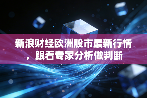 新浪财经欧洲股市最新行情，跟着专家分析做判断