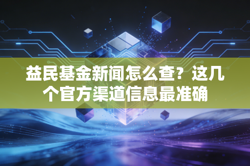 益民基金新闻怎么查？这几个官方渠道信息最准确