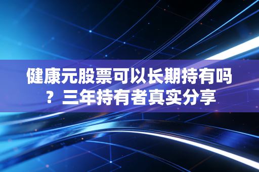 健康元股票可以长期持有吗？三年持有者真实分享