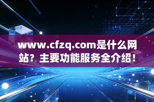 www.cfzq.com是什么网站？主要功能服务全介绍！