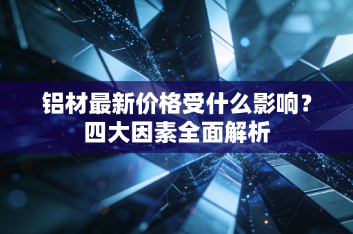 铝材最新价格受什么影响？四大因素全面解析