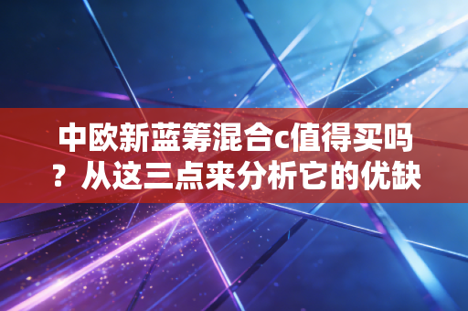 中欧新蓝筹混合c值得买吗？从这三点来分析它的优缺点