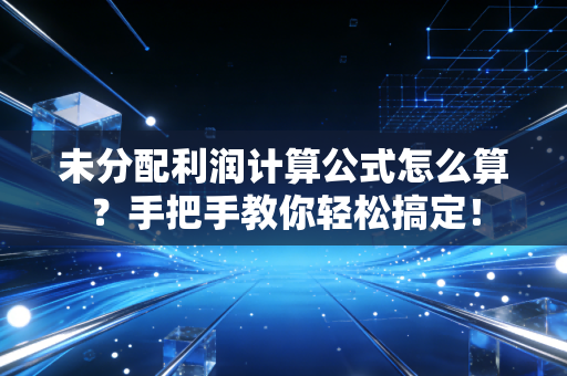 未分配利润计算公式怎么算？手把手教你轻松搞定！