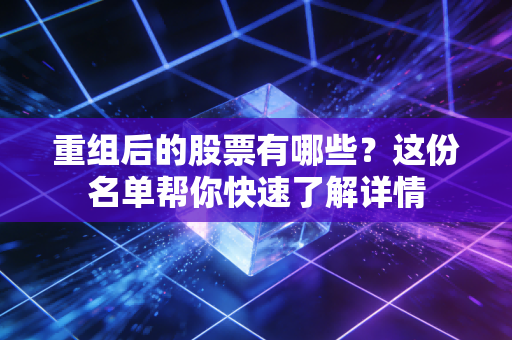 重组后的股票有哪些？这份名单帮你快速了解详情