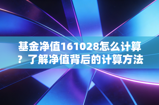 基金净值161028怎么计算？了解净值背后的计算方法！