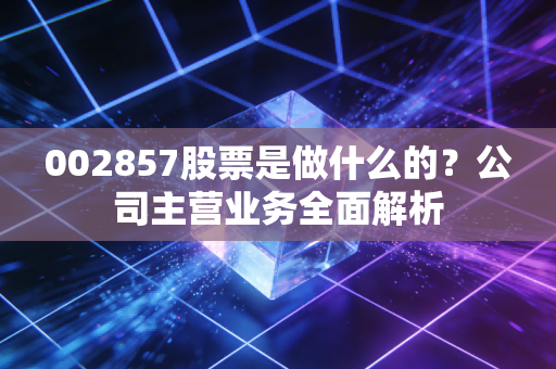 002857股票是做什么的？公司主营业务全面解析