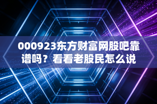 000923东方财富网股吧靠谱吗？看看老股民怎么说