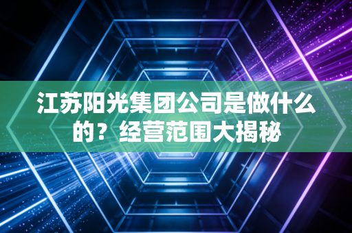 江苏阳光集团公司是做什么的？经营范围大揭秘