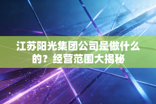 江苏阳光集团公司是做什么的？经营范围大揭秘