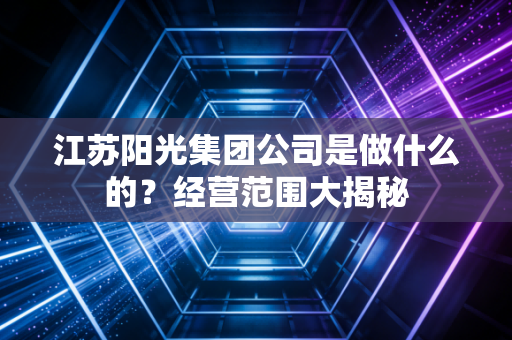 江苏阳光集团公司是做什么的？经营范围大揭秘