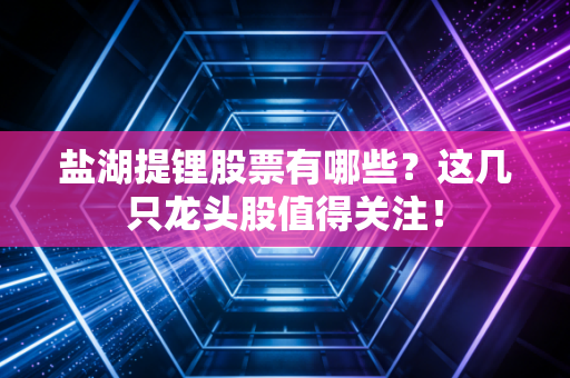 盐湖提锂股票有哪些？这几只龙头股值得关注！