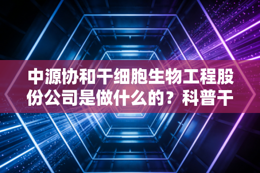 中源协和干细胞生物工程股份公司是做什么的？科普干细胞知识