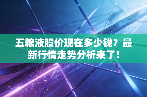 五粮液股价现在多少钱？最新行情走势分析来了！