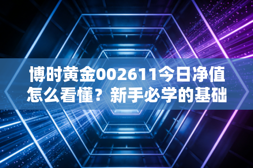 博时黄金002611今日净值怎么看懂？新手必学的基础知识