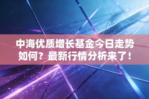 中海优质增长基金今日走势如何？最新行情分析来了！